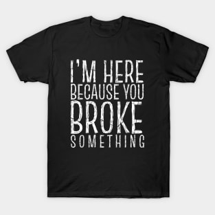 I'm Here Because You Broke Something T-Shirt